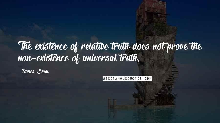 Idries Shah Quotes: The existence of relative truth does not prove the non-existence of universal truth.