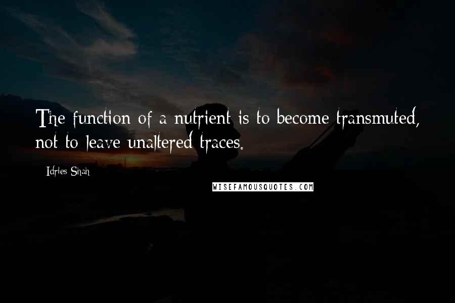 Idries Shah Quotes: The function of a nutrient is to become transmuted, not to leave unaltered traces.