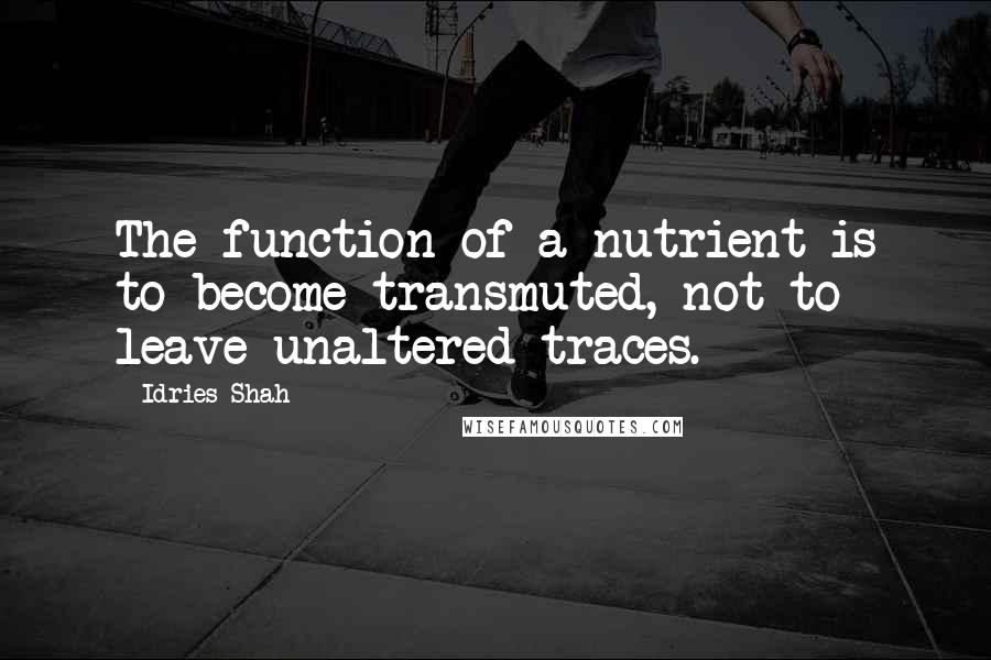 Idries Shah Quotes: The function of a nutrient is to become transmuted, not to leave unaltered traces.