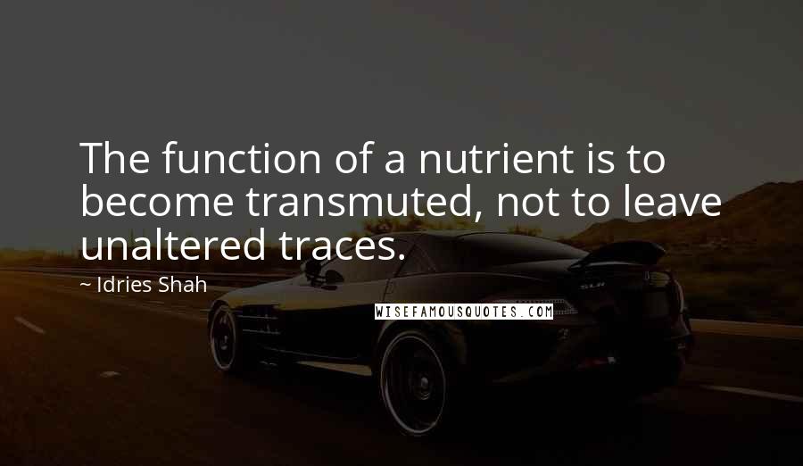 Idries Shah Quotes: The function of a nutrient is to become transmuted, not to leave unaltered traces.