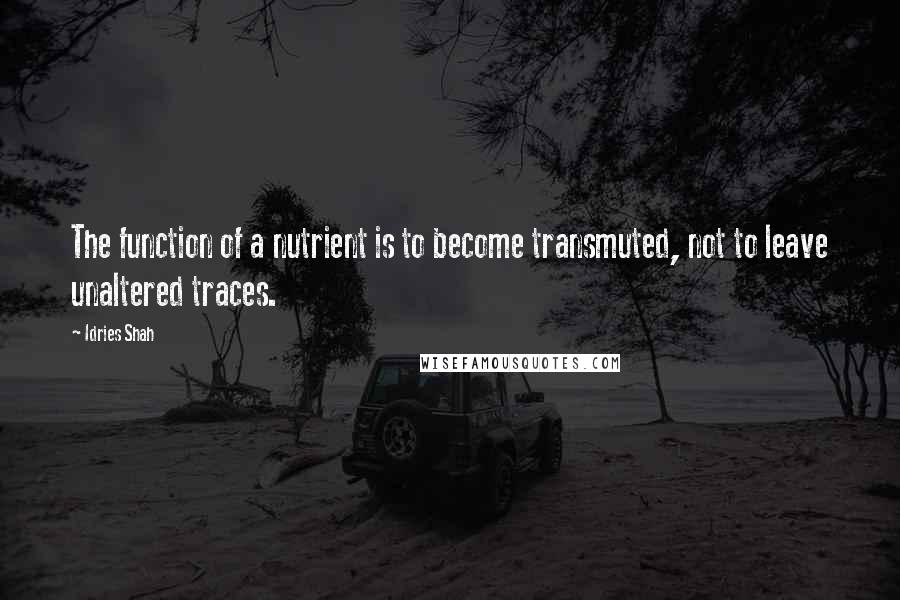 Idries Shah Quotes: The function of a nutrient is to become transmuted, not to leave unaltered traces.