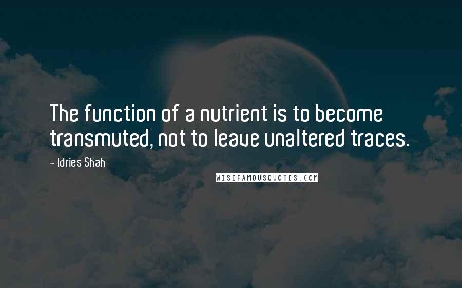 Idries Shah Quotes: The function of a nutrient is to become transmuted, not to leave unaltered traces.