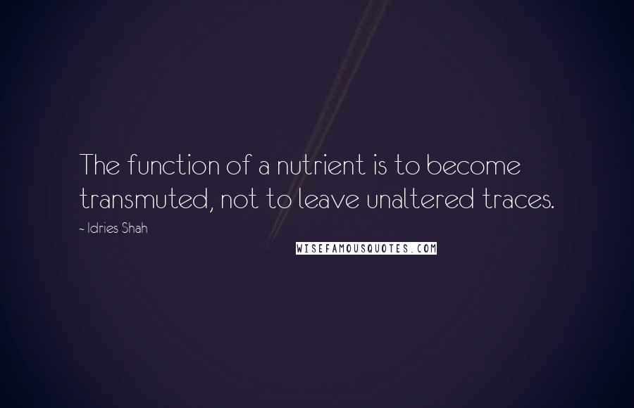 Idries Shah Quotes: The function of a nutrient is to become transmuted, not to leave unaltered traces.