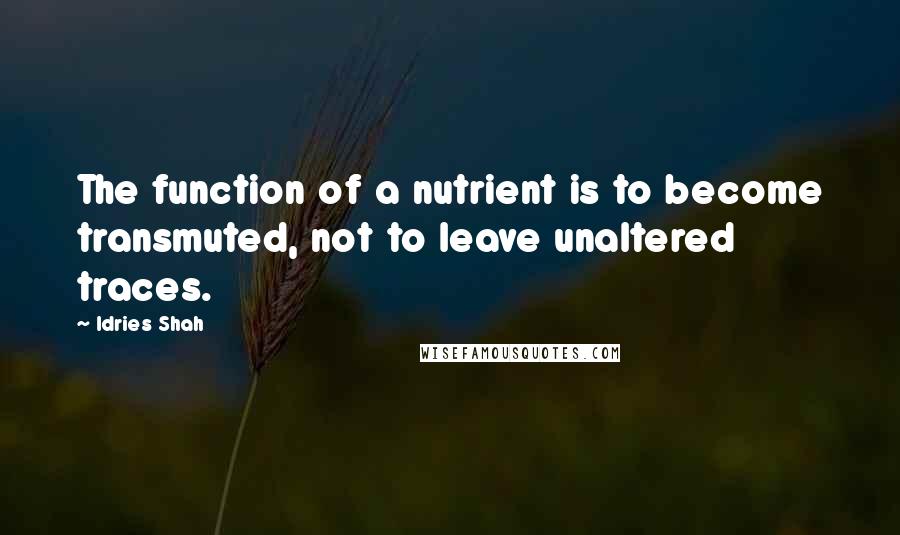 Idries Shah Quotes: The function of a nutrient is to become transmuted, not to leave unaltered traces.