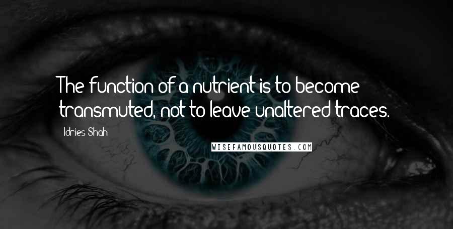 Idries Shah Quotes: The function of a nutrient is to become transmuted, not to leave unaltered traces.