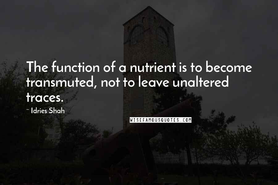 Idries Shah Quotes: The function of a nutrient is to become transmuted, not to leave unaltered traces.