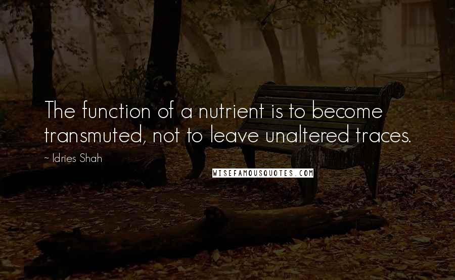 Idries Shah Quotes: The function of a nutrient is to become transmuted, not to leave unaltered traces.