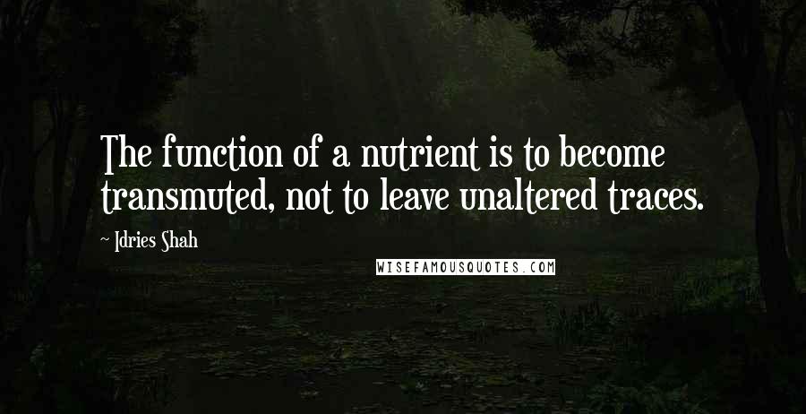 Idries Shah Quotes: The function of a nutrient is to become transmuted, not to leave unaltered traces.