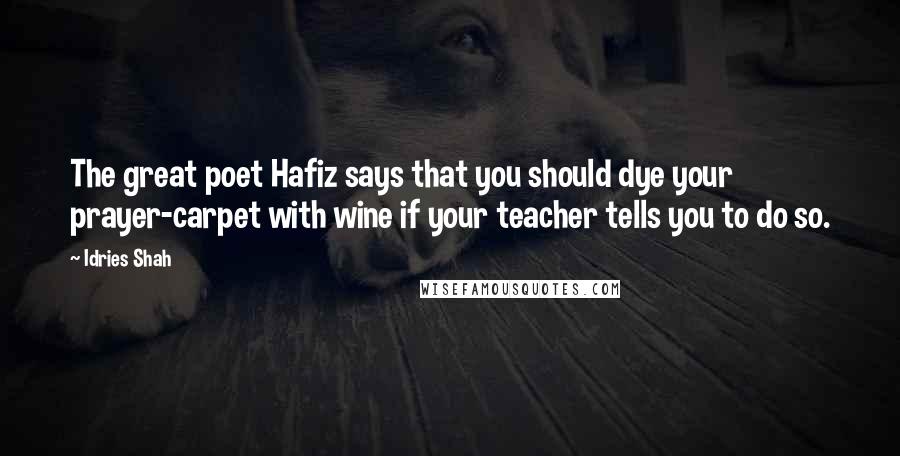 Idries Shah Quotes: The great poet Hafiz says that you should dye your prayer-carpet with wine if your teacher tells you to do so.