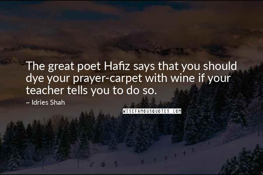 Idries Shah Quotes: The great poet Hafiz says that you should dye your prayer-carpet with wine if your teacher tells you to do so.