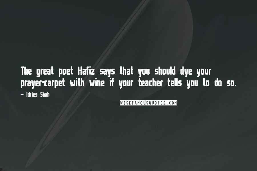 Idries Shah Quotes: The great poet Hafiz says that you should dye your prayer-carpet with wine if your teacher tells you to do so.