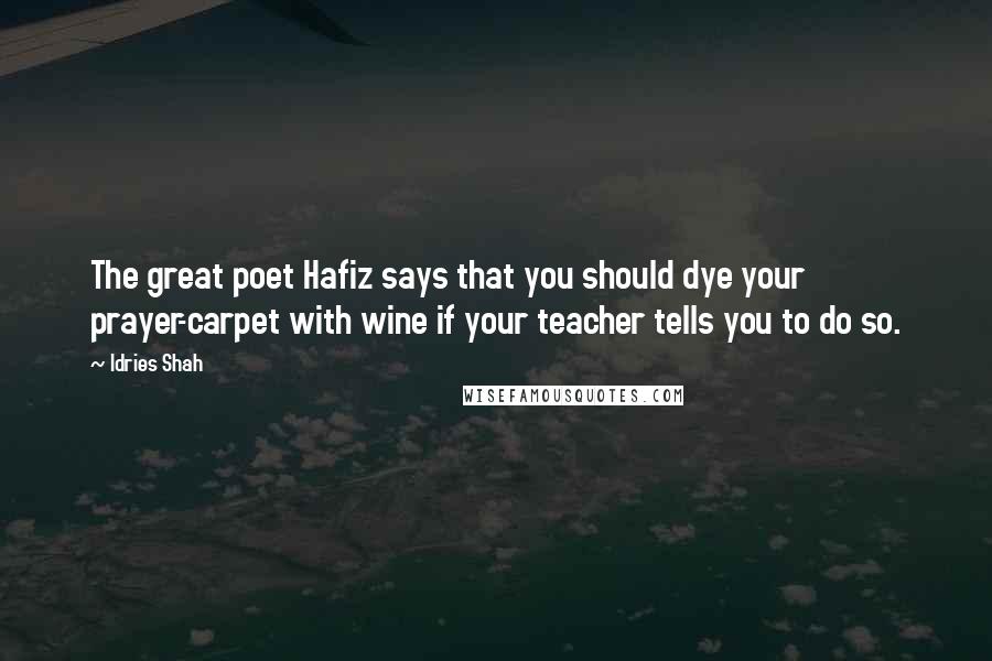 Idries Shah Quotes: The great poet Hafiz says that you should dye your prayer-carpet with wine if your teacher tells you to do so.