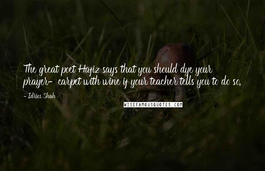 Idries Shah Quotes: The great poet Hafiz says that you should dye your prayer-carpet with wine if your teacher tells you to do so.