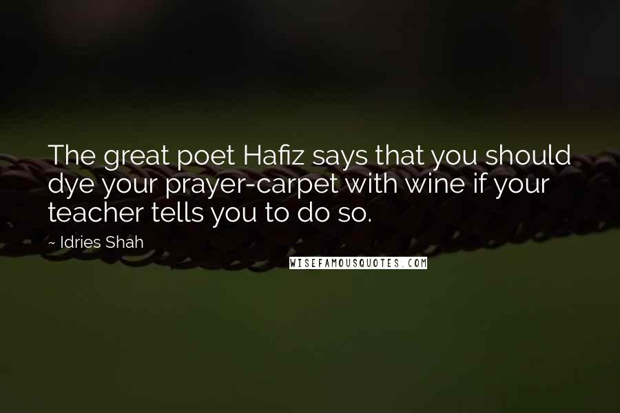 Idries Shah Quotes: The great poet Hafiz says that you should dye your prayer-carpet with wine if your teacher tells you to do so.