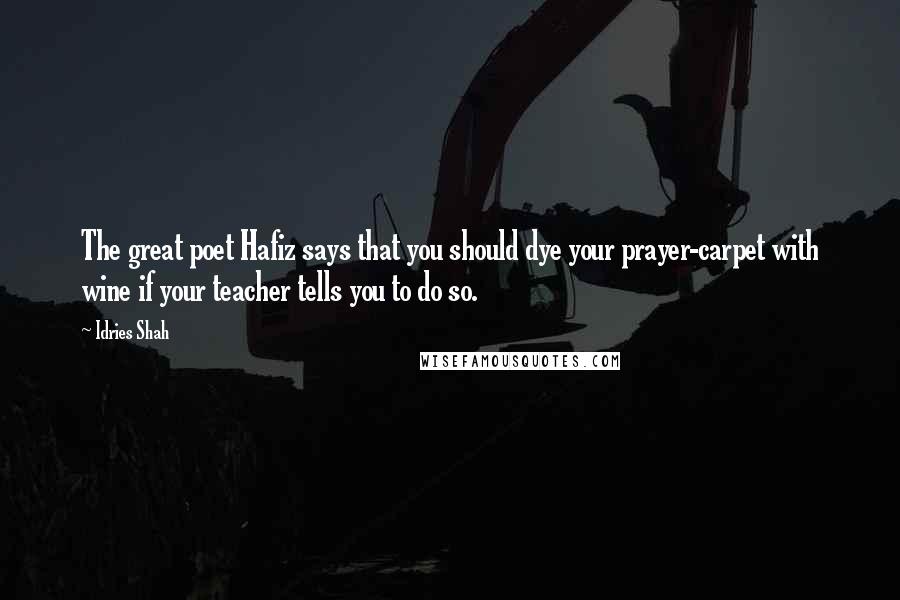 Idries Shah Quotes: The great poet Hafiz says that you should dye your prayer-carpet with wine if your teacher tells you to do so.