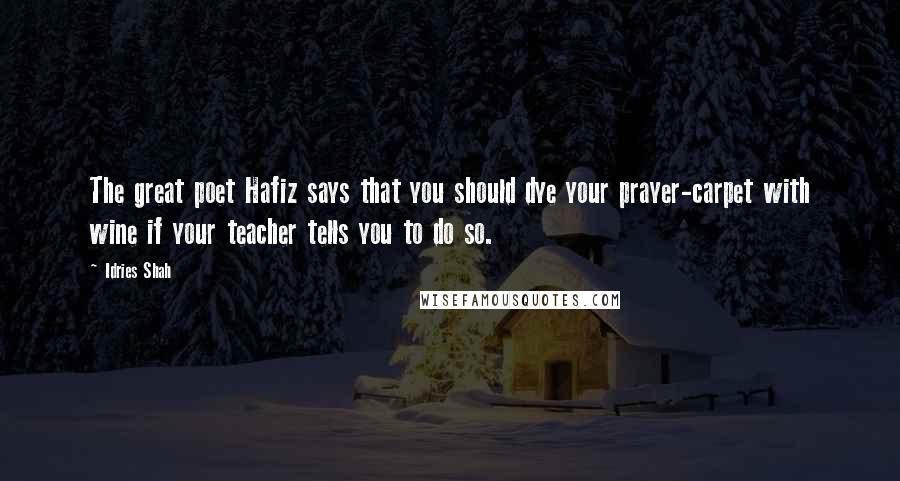 Idries Shah Quotes: The great poet Hafiz says that you should dye your prayer-carpet with wine if your teacher tells you to do so.