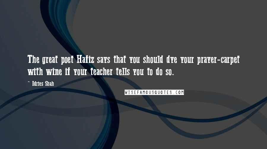 Idries Shah Quotes: The great poet Hafiz says that you should dye your prayer-carpet with wine if your teacher tells you to do so.