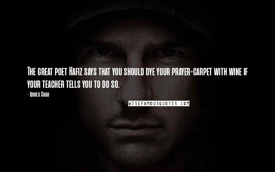 Idries Shah Quotes: The great poet Hafiz says that you should dye your prayer-carpet with wine if your teacher tells you to do so.