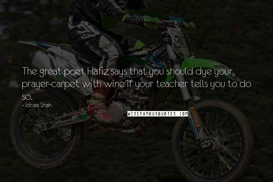 Idries Shah Quotes: The great poet Hafiz says that you should dye your prayer-carpet with wine if your teacher tells you to do so.