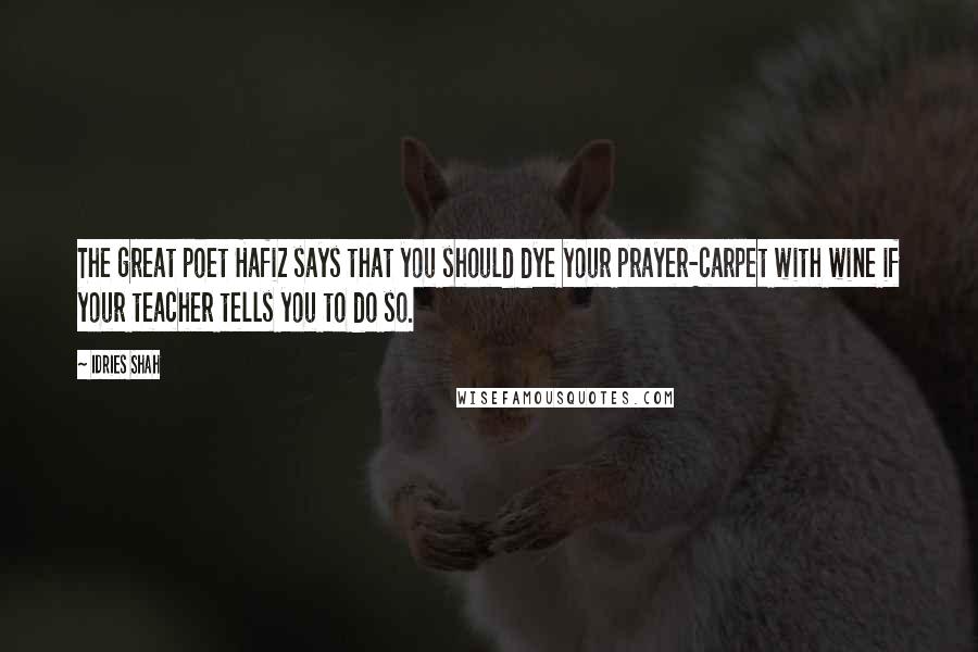 Idries Shah Quotes: The great poet Hafiz says that you should dye your prayer-carpet with wine if your teacher tells you to do so.
