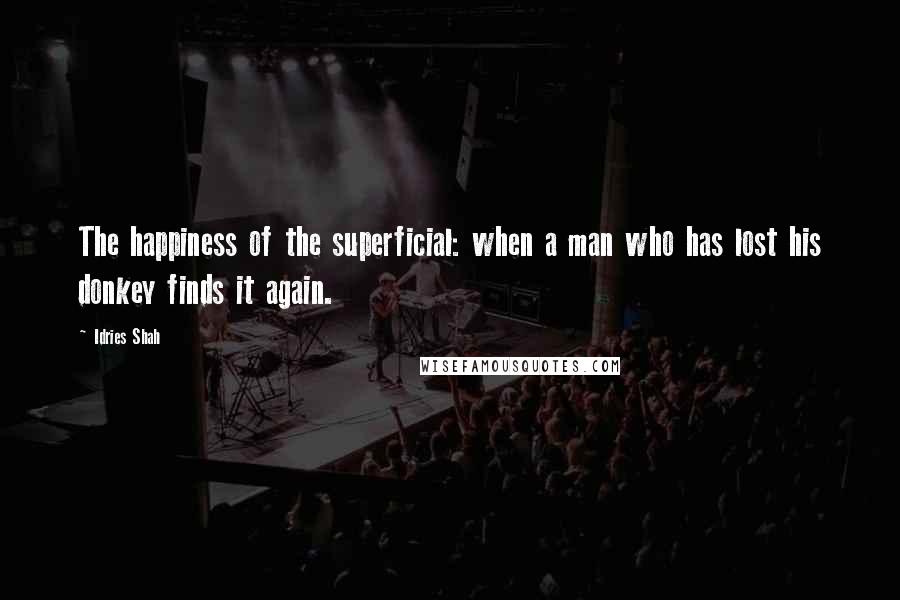 Idries Shah Quotes: The happiness of the superficial: when a man who has lost his donkey finds it again.