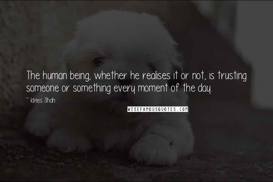 Idries Shah Quotes: The human being, whether he realises it or not, is trusting someone or something every moment of the day.