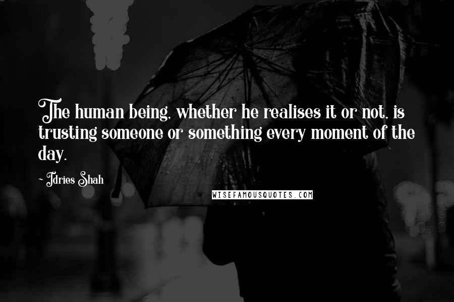 Idries Shah Quotes: The human being, whether he realises it or not, is trusting someone or something every moment of the day.