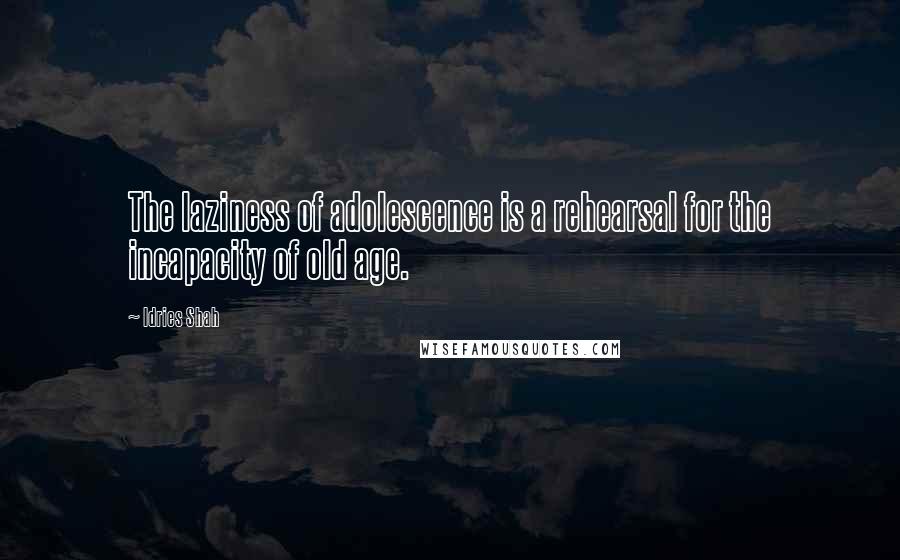Idries Shah Quotes: The laziness of adolescence is a rehearsal for the incapacity of old age.