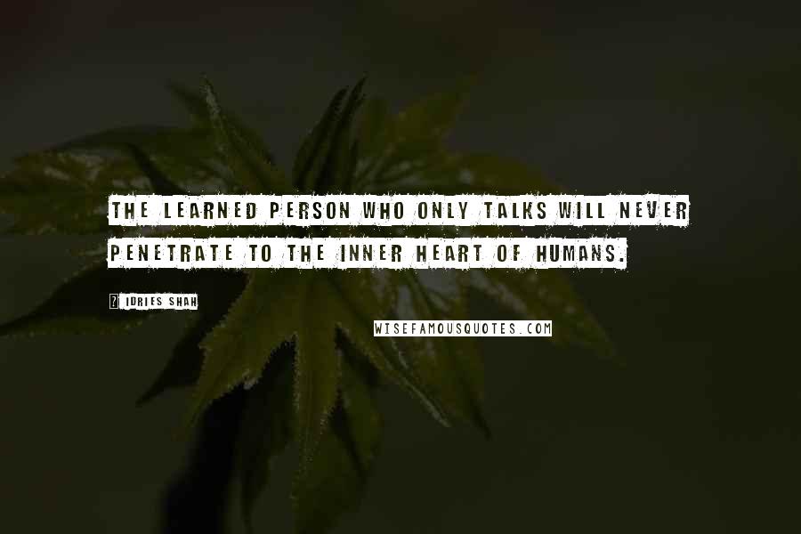 Idries Shah Quotes: The learned person who only talks will never Penetrate to the inner heart of humans.