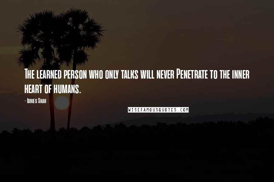 Idries Shah Quotes: The learned person who only talks will never Penetrate to the inner heart of humans.