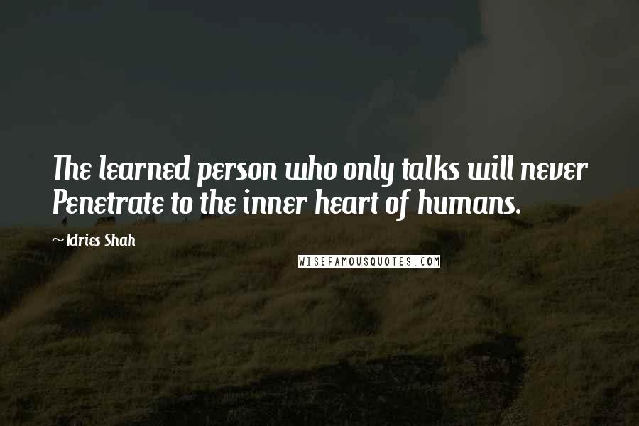 Idries Shah Quotes: The learned person who only talks will never Penetrate to the inner heart of humans.