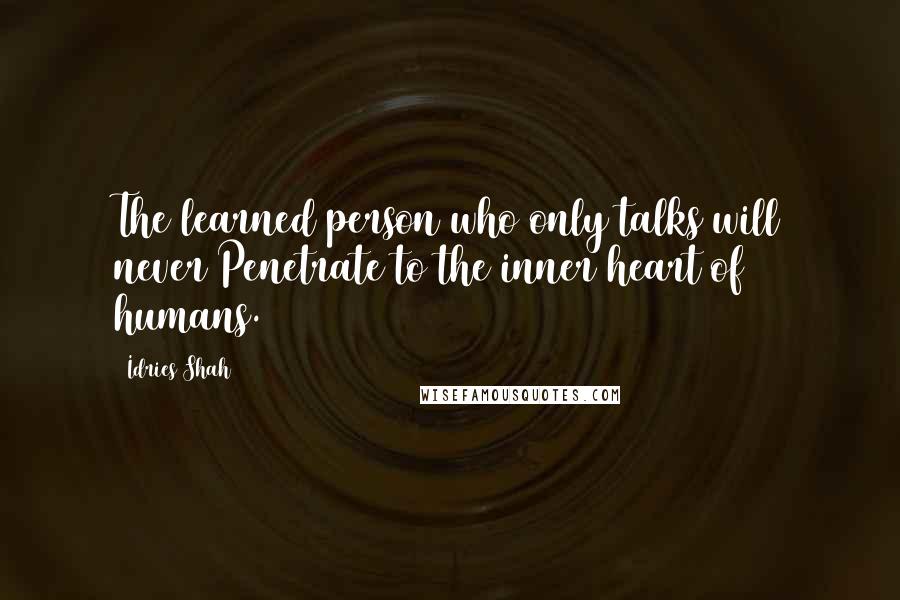 Idries Shah Quotes: The learned person who only talks will never Penetrate to the inner heart of humans.