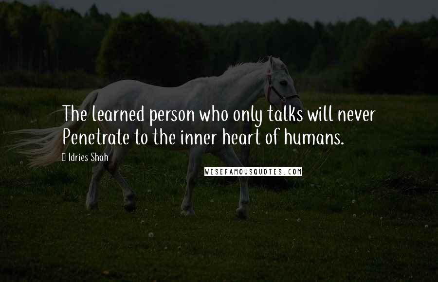 Idries Shah Quotes: The learned person who only talks will never Penetrate to the inner heart of humans.