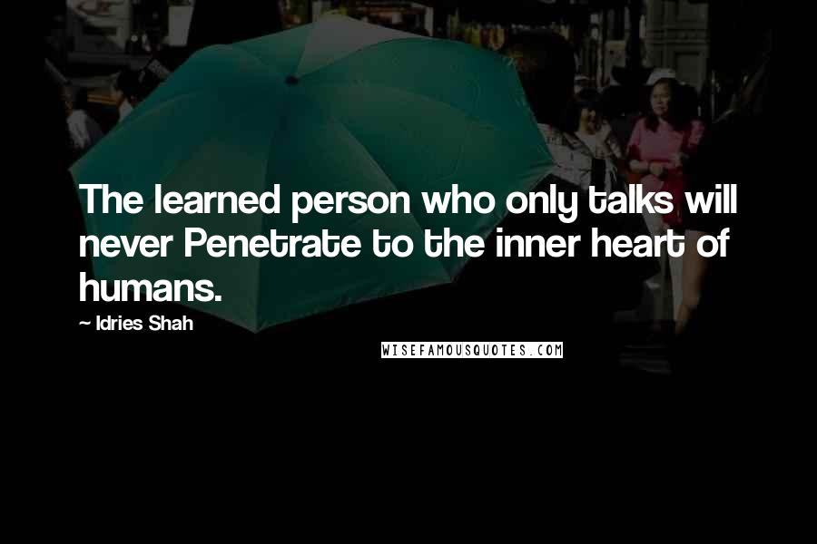 Idries Shah Quotes: The learned person who only talks will never Penetrate to the inner heart of humans.