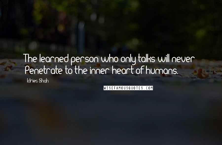 Idries Shah Quotes: The learned person who only talks will never Penetrate to the inner heart of humans.