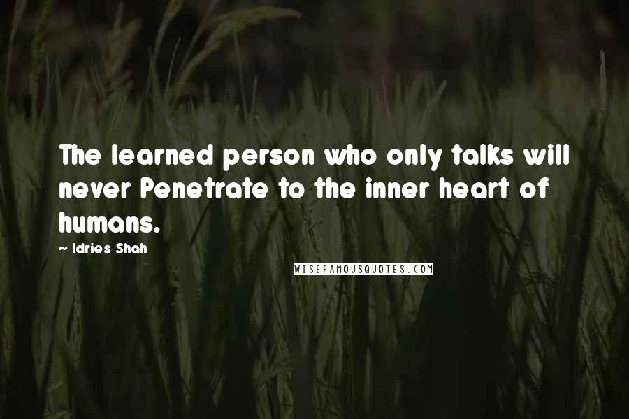 Idries Shah Quotes: The learned person who only talks will never Penetrate to the inner heart of humans.