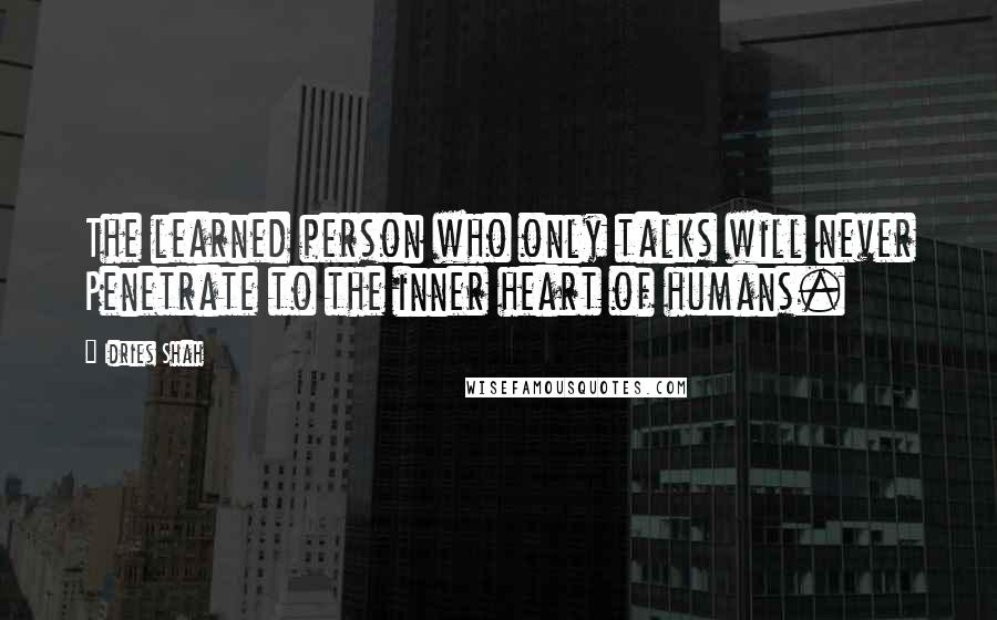 Idries Shah Quotes: The learned person who only talks will never Penetrate to the inner heart of humans.