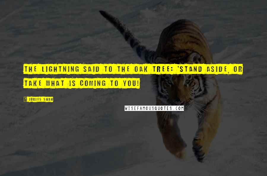 Idries Shah Quotes: The lightning said to the oak tree: 'Stand aside, or take what is coming to you!