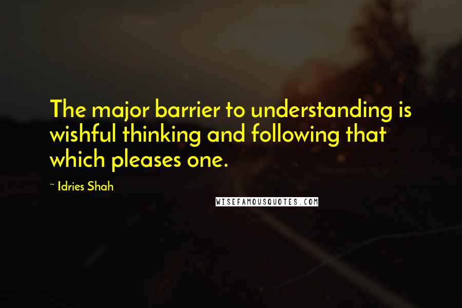 Idries Shah Quotes: The major barrier to understanding is wishful thinking and following that which pleases one.