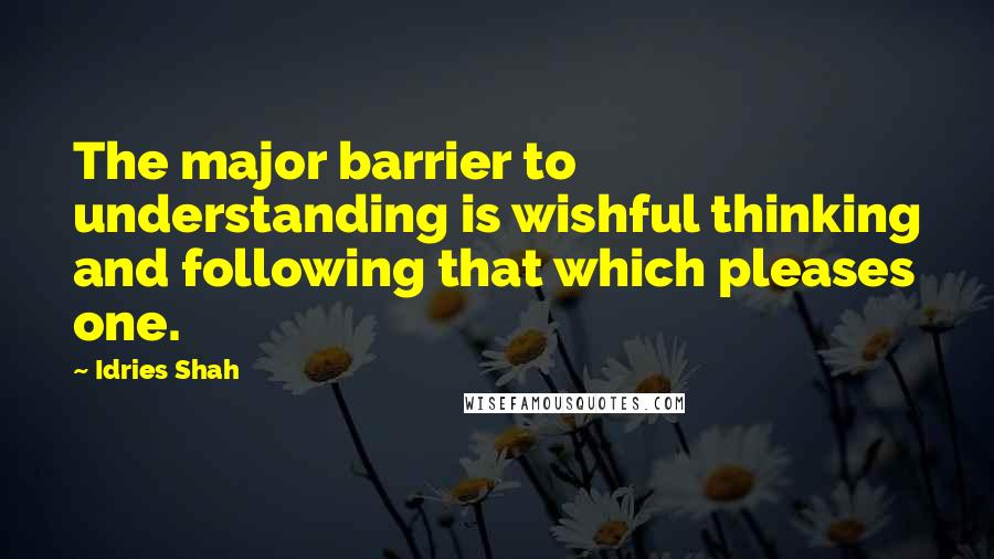 Idries Shah Quotes: The major barrier to understanding is wishful thinking and following that which pleases one.