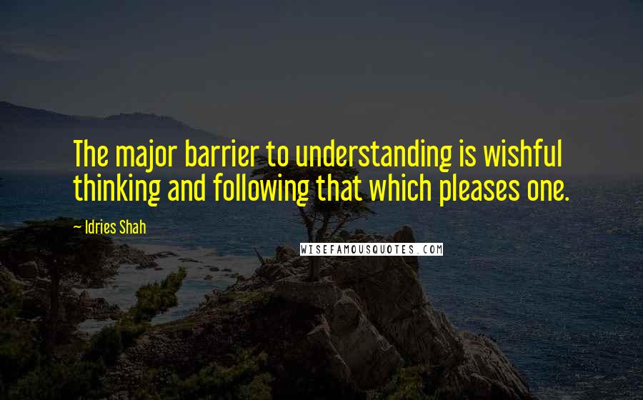 Idries Shah Quotes: The major barrier to understanding is wishful thinking and following that which pleases one.