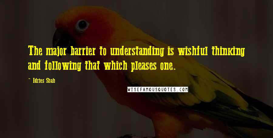 Idries Shah Quotes: The major barrier to understanding is wishful thinking and following that which pleases one.