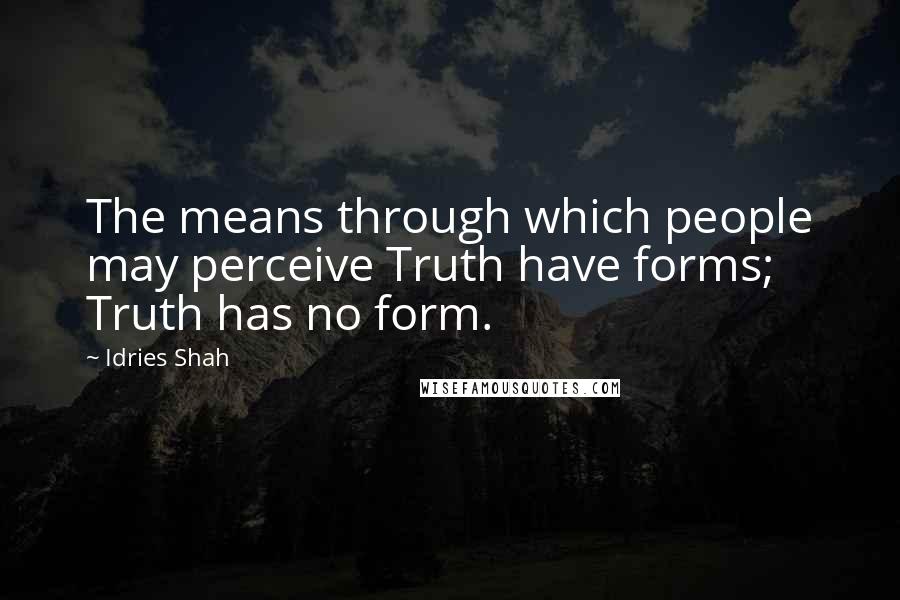Idries Shah Quotes: The means through which people may perceive Truth have forms; Truth has no form.