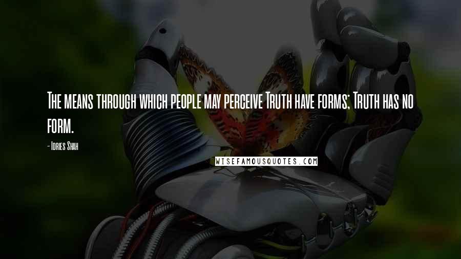 Idries Shah Quotes: The means through which people may perceive Truth have forms; Truth has no form.