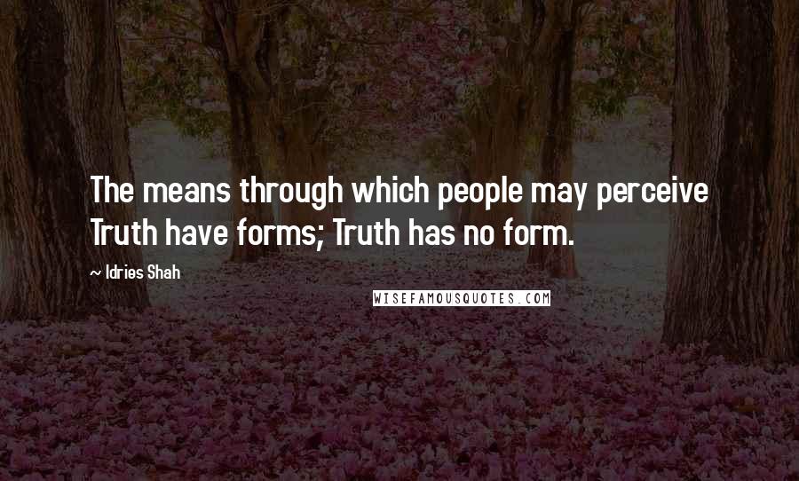 Idries Shah Quotes: The means through which people may perceive Truth have forms; Truth has no form.