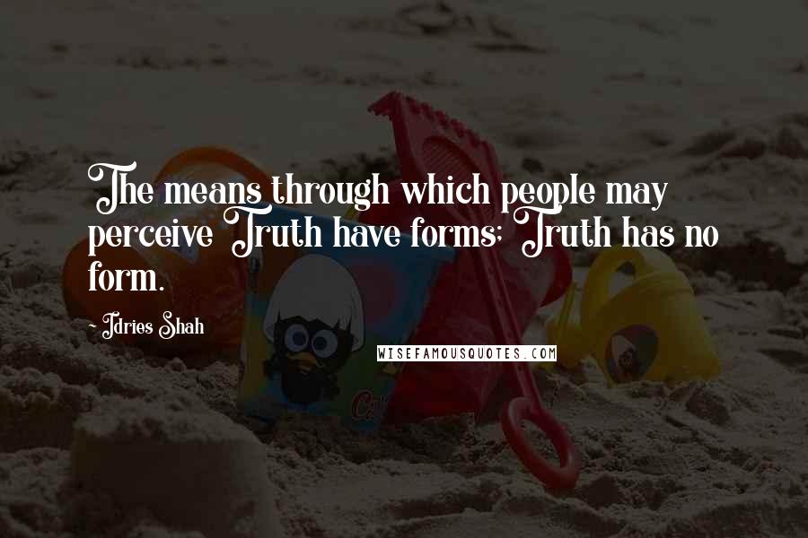 Idries Shah Quotes: The means through which people may perceive Truth have forms; Truth has no form.