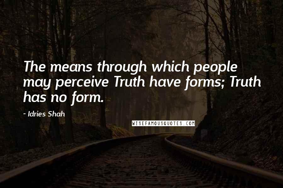 Idries Shah Quotes: The means through which people may perceive Truth have forms; Truth has no form.