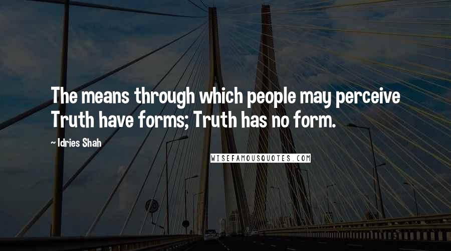 Idries Shah Quotes: The means through which people may perceive Truth have forms; Truth has no form.