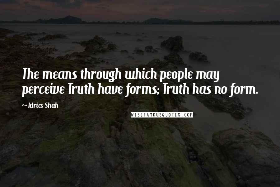 Idries Shah Quotes: The means through which people may perceive Truth have forms; Truth has no form.