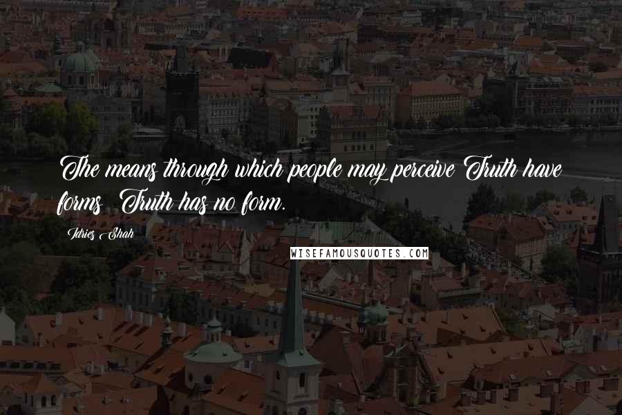 Idries Shah Quotes: The means through which people may perceive Truth have forms; Truth has no form.
